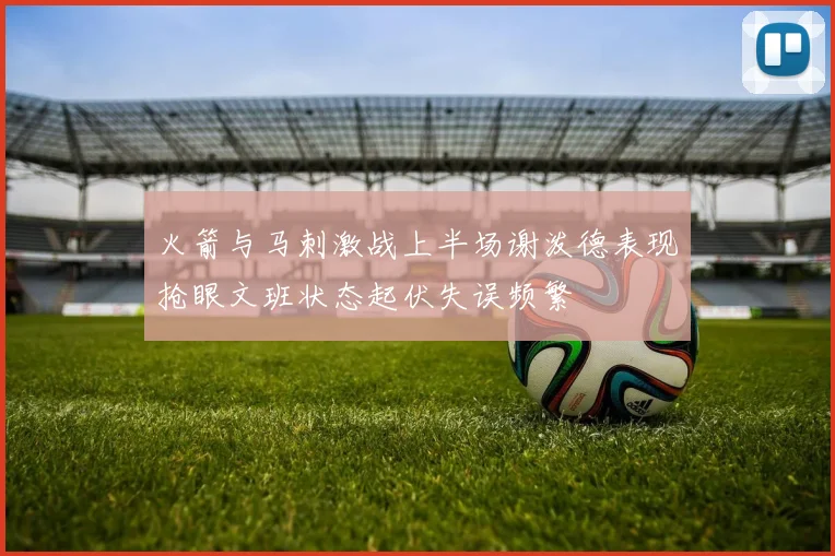 火箭与马刺激战上半场谢泼德表现抢眼文班状态起伏失误频繁