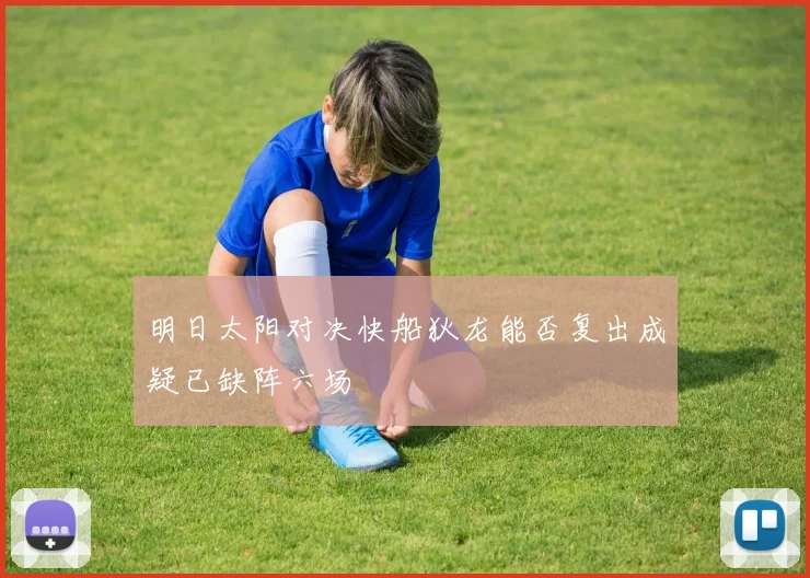 明日太阳对决快船狄龙能否复出成疑已缺阵六场