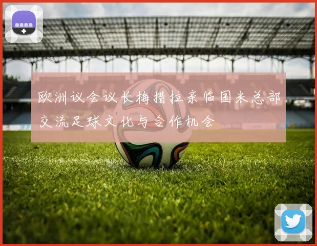 欧洲议会议长梅措拉亲临国米总部交流足球文化与合作机会