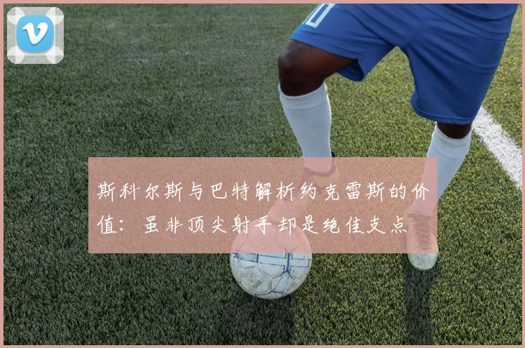 斯科尔斯与巴特解析约克雷斯的价值：虽非顶尖射手却是绝佳支点