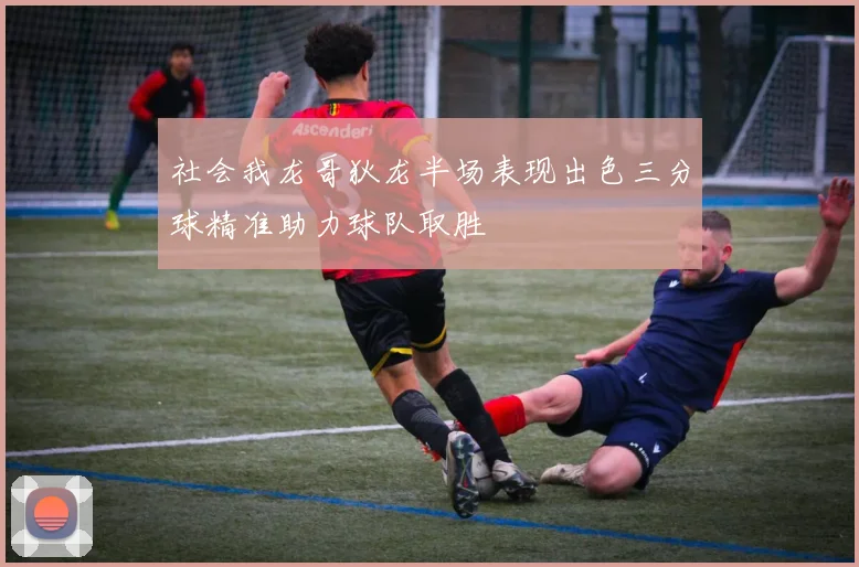 社会我龙哥狄龙半场表现出色三分球精准助力球队取胜
