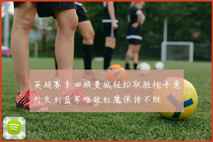 英超赛季回顾曼城轻松取胜枪手意外失利蓝军难敌红魔保持不败