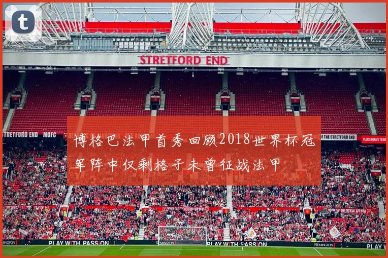 博格巴法甲首秀回顾2018世界杯冠军阵中仅剩格子未曾征战法甲