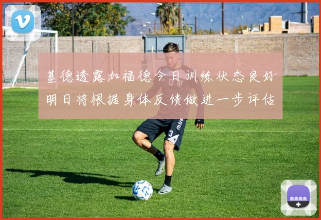 基德透露加福德今日训练状态良好明日将根据身体反馈做进一步评估