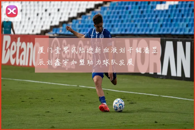 厦门壹零贰陆迎新血液刘子铭潘昱辰刘鑫宇加盟助力球队发展