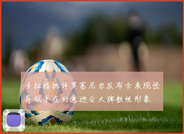 卡拉格批评罗塞尼尔发布会表现怪异似乎在刻意迎合大牌教练形象