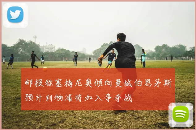 邮报称塞梅尼奥倾向曼城伯恩茅斯预计利物浦将加入争夺战