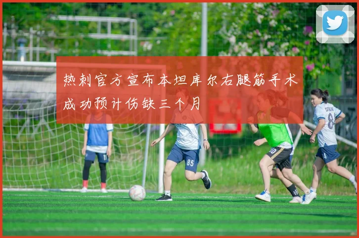 热刺官方宣布本坦库尔右腿筋手术成功预计伤缺三个月