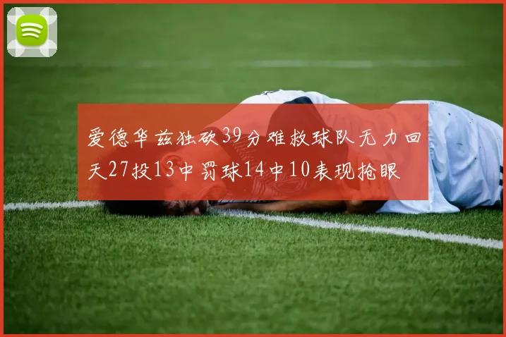 爱德华兹独砍39分难救球队无力回天27投13中罚球14中10表现抢眼