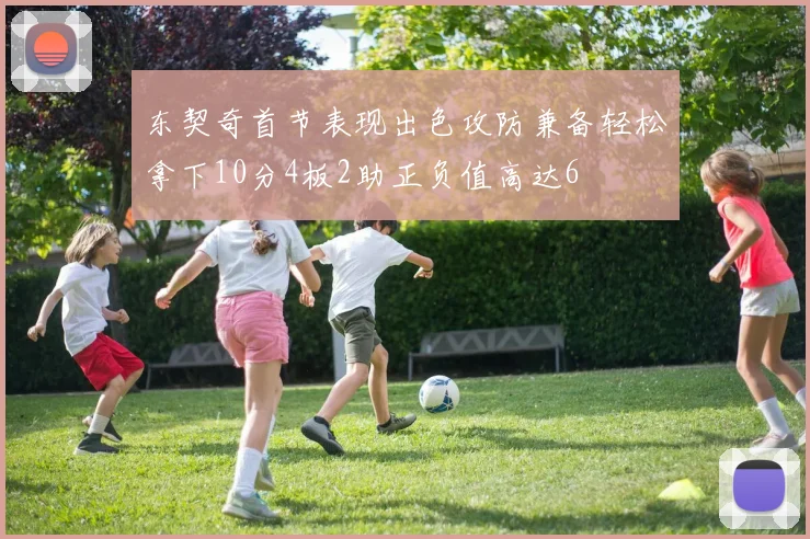 东契奇首节表现出色攻防兼备轻松拿下10分4板2助正负值高达6