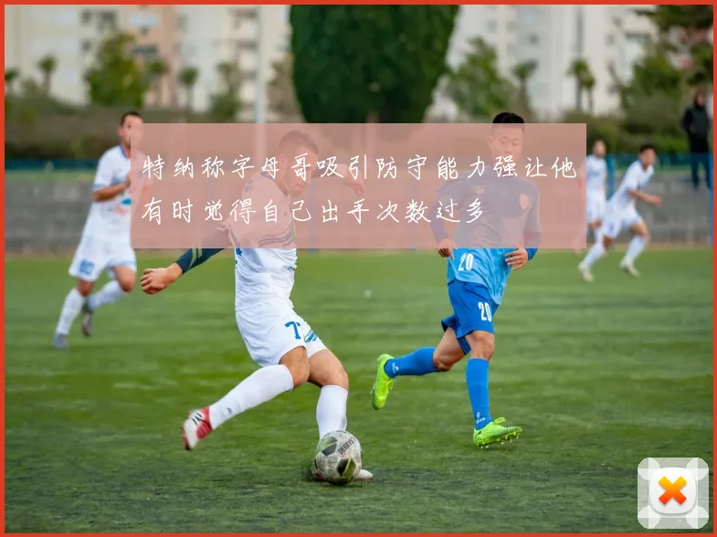 特纳称字母哥吸引防守能力强让他有时觉得自己出手次数过多