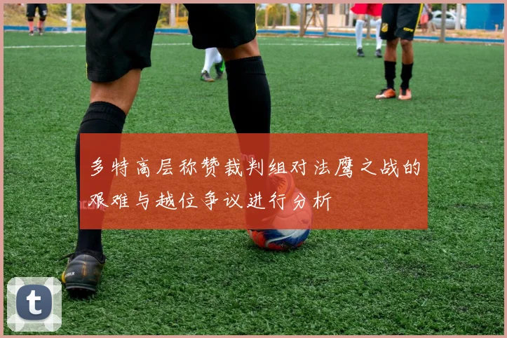 多特高层称赞裁判组对法鹰之战的艰难与越位争议进行分析