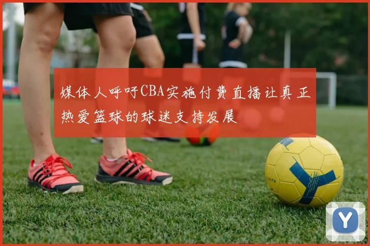 媒体人呼吁CBA实施付费直播让真正热爱篮球的球迷支持发展
