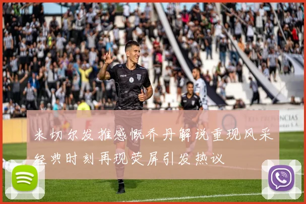 米切尔发推感慨乔丹解说重现风采经典时刻再现荧屏引发热议
