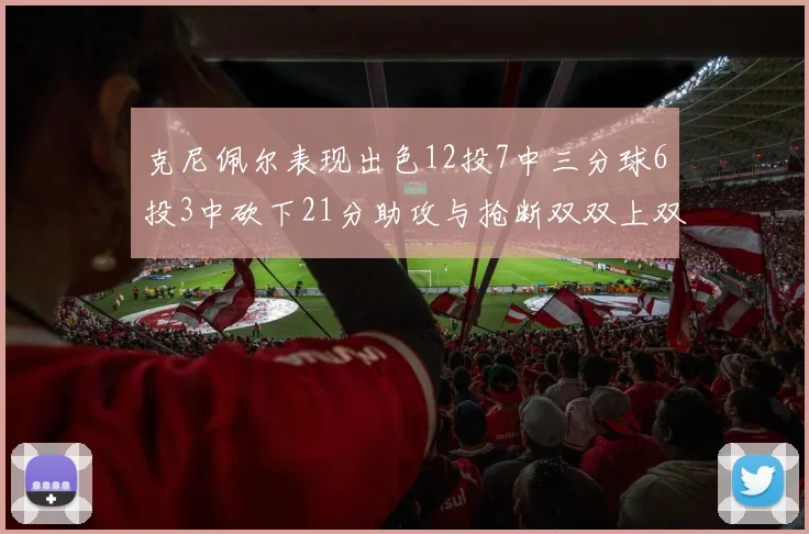 克尼佩尔表现出色12投7中三分球6投3中砍下21分助攻与抢断双双上双