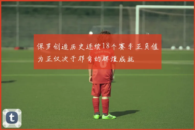 保罗创造历史连续18个赛季正负值为正仅次于邓肯的辉煌成就