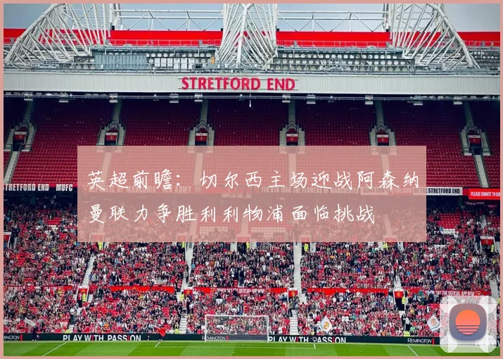 英超前瞻：切尔西主场迎战阿森纳曼联力争胜利利物浦面临挑战