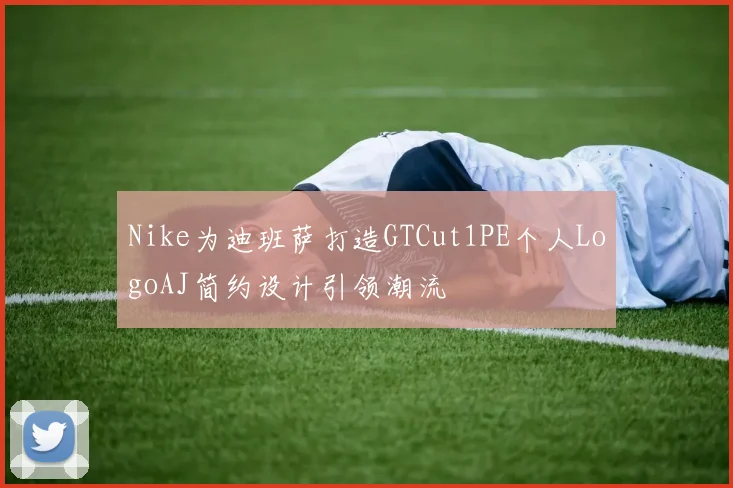Nike为迪班萨打造GTCut1PE个人LogoAJ简约设计引领潮流