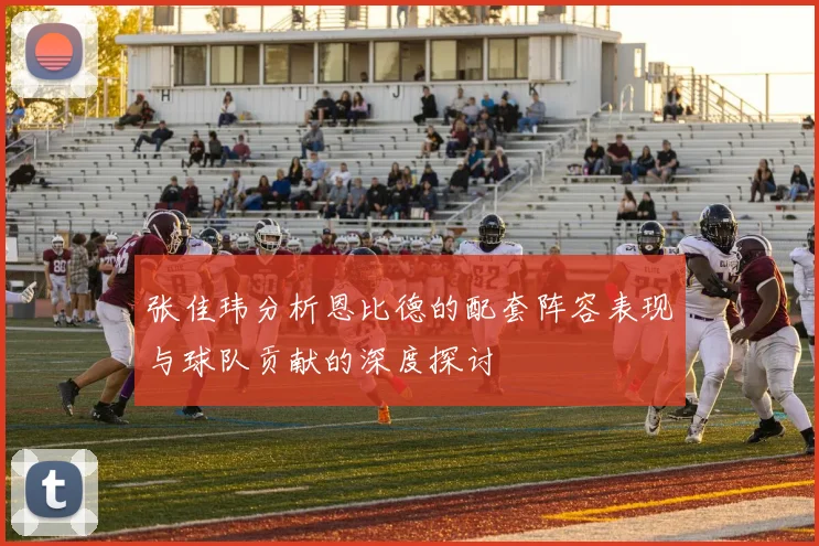 张佳玮分析恩比德的配套阵容表现与球队贡献的深度探讨