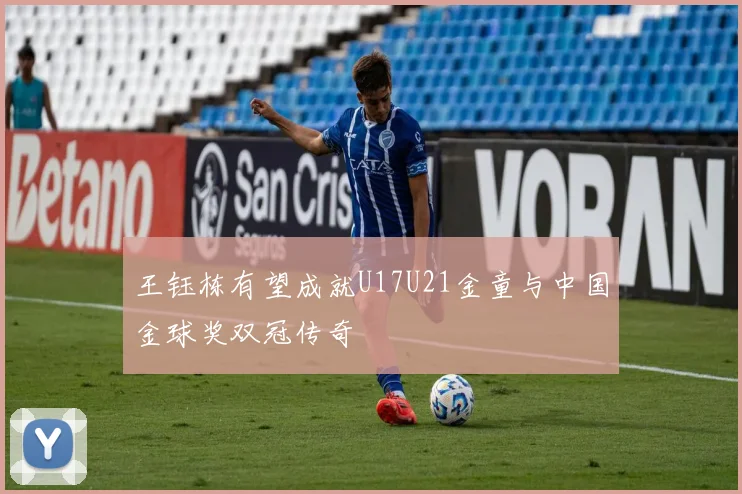 王钰栋有望成就U17U21金童与中国金球奖双冠传奇