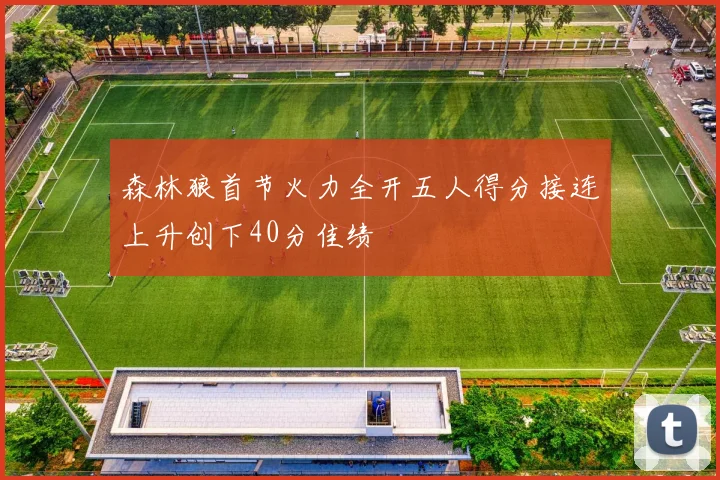 森林狼首节火力全开五人得分接连上升创下40分佳绩