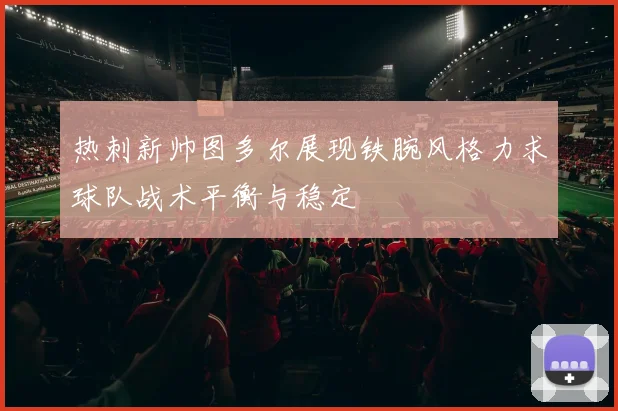 热刺新帅图多尔展现铁腕风格力求球队战术平衡与稳定