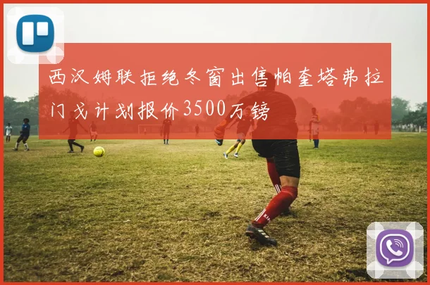 西汉姆联拒绝冬窗出售帕奎塔弗拉门戈计划报价3500万镑
