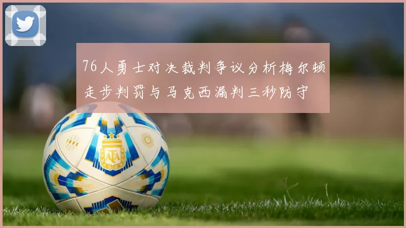 76人勇士对决裁判争议分析梅尔顿走步判罚与马克西漏判三秒防守