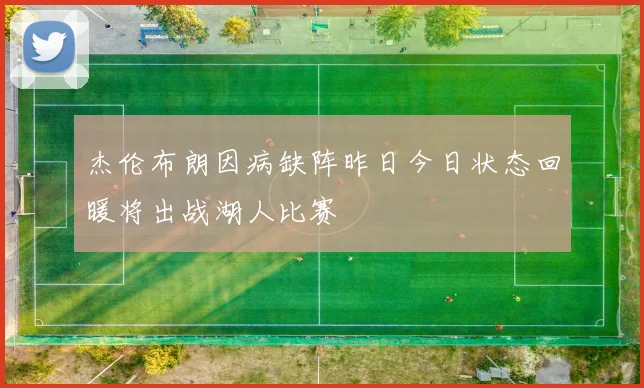 杰伦布朗因病缺阵昨日今日状态回暖将出战湖人比赛