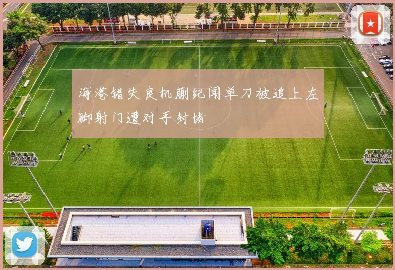 海港错失良机蒯纪闻单刀被追上左脚射门遭对手封堵