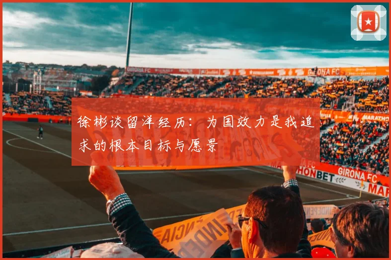 徐彬谈留洋经历：为国效力是我追求的根本目标与愿景
