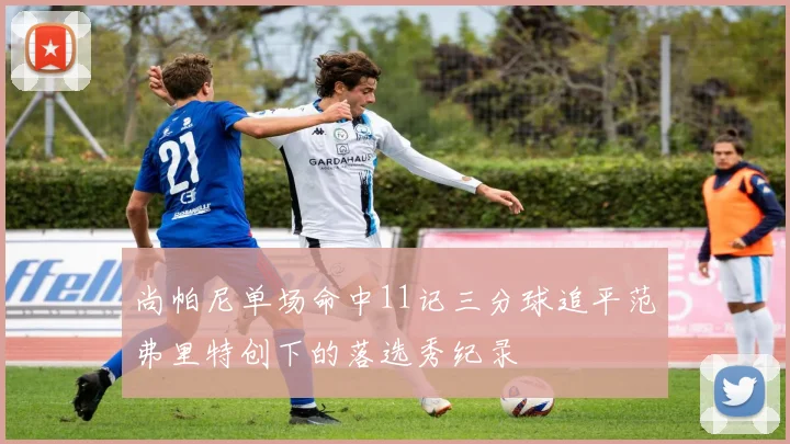 尚帕尼单场命中11记三分球追平范弗里特创下的落选秀纪录