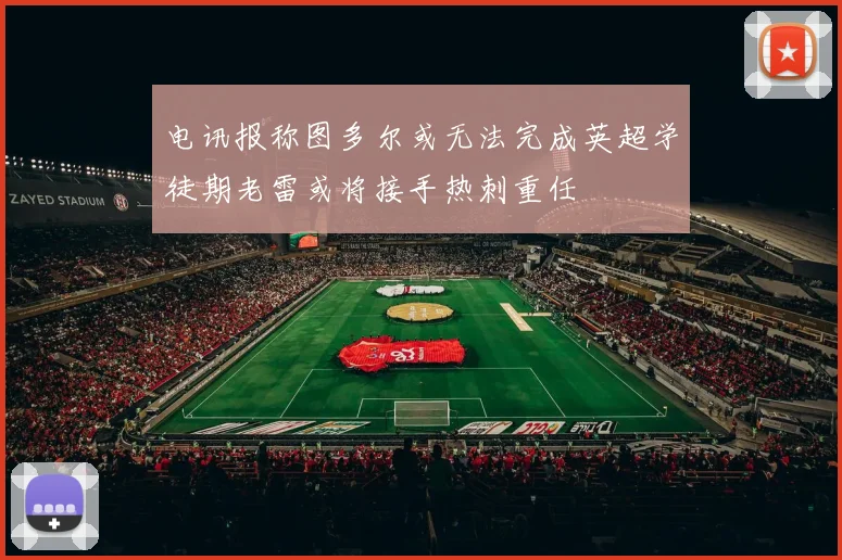 电讯报称图多尔或无法完成英超学徒期老雷或将接手热刺重任