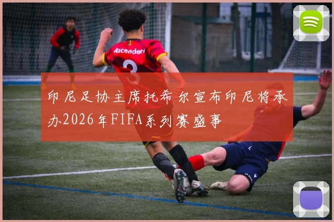 印尼足协主席托希尔宣布印尼将承办2026年FIFA系列赛盛事