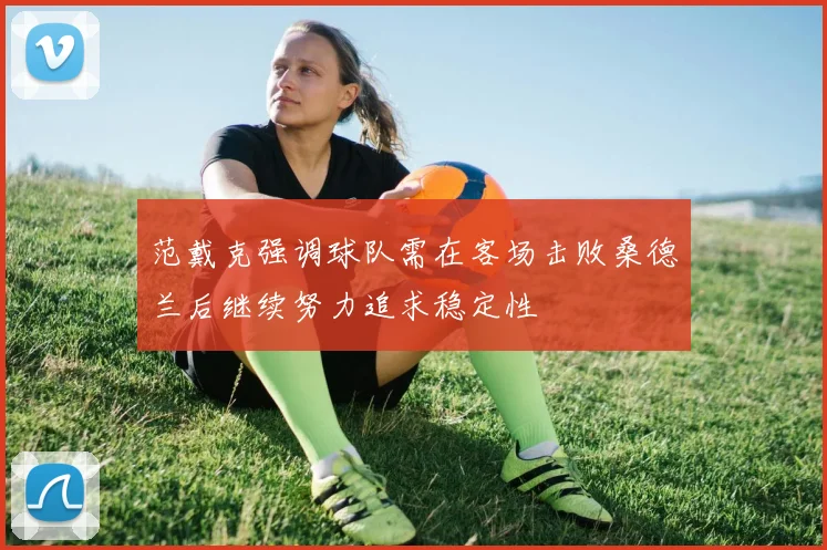 范戴克强调球队需在客场击败桑德兰后继续努力追求稳定性
