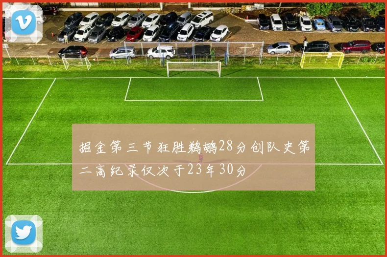 掘金第三节狂胜鹈鹕28分创队史第二高纪录仅次于23年30分