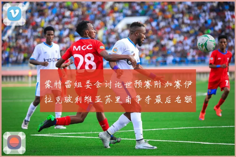 蒙特雷组委会讨论世预赛附加赛伊拉克玻利维亚苏里南争夺最后名额