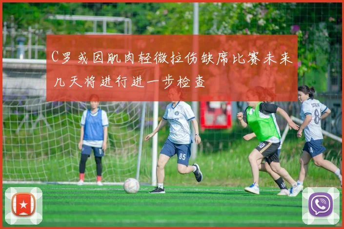 C罗或因肌肉轻微拉伤缺席比赛未来几天将进行进一步检查