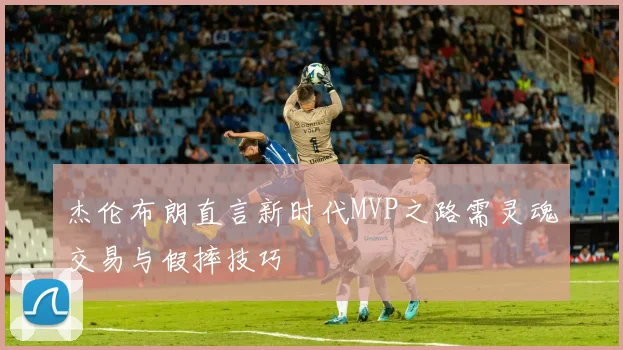 杰伦布朗直言新时代MVP之路需灵魂交易与假摔技巧