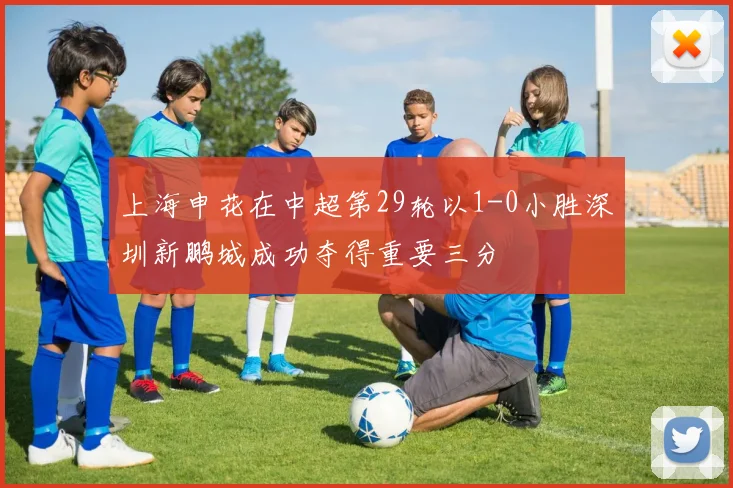 上海申花在中超第29轮以1-0小胜深圳新鹏城成功夺得重要三分