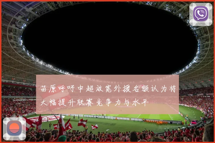 苗原呼吁中超放宽外援名额认为将大幅提升联赛竞争力与水平